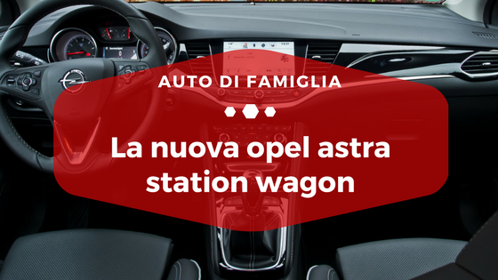 La nuova Opel Astra Station Wagon - Auto di Famiglia