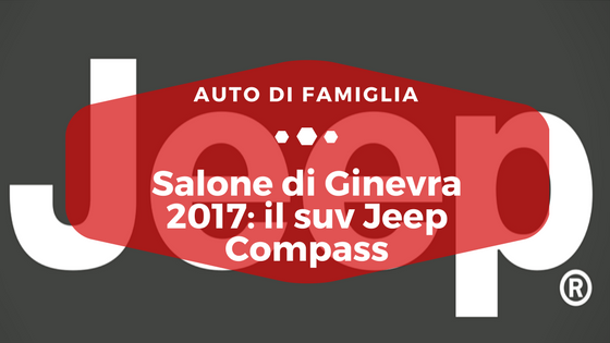 Salone di Ginevra 2017 suv Jeep Compass - Auto di Famiglia