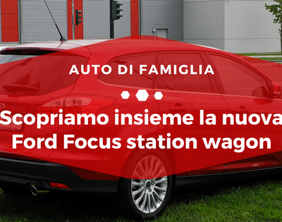 Scopriamo insieme la nuova Ford Focus station wagon - Auto di Famiglia