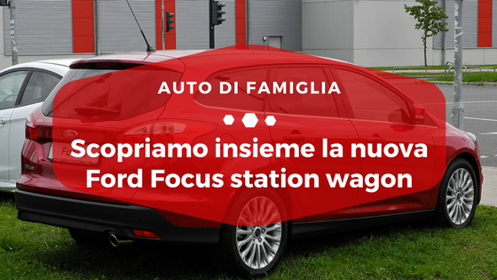 Scopriamo insieme la nuova Ford Focus station wagon - Auto di Famiglia